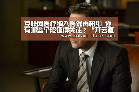 互联网医疗纳入医保再松绑 还有哪些个股值得关注?“开云直播”(图1) 开云聚合