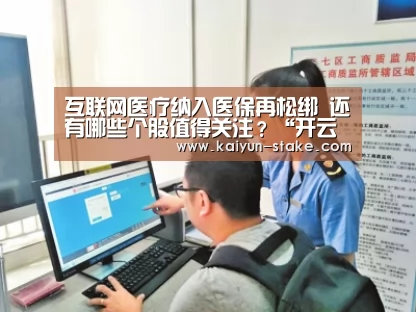 互联网医疗纳入医保再松绑 还有哪些个股值得关注?“开云直播”(图2) 开云直播