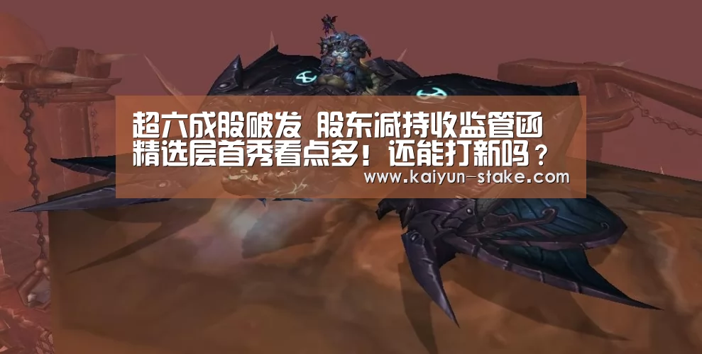 超六成股破发 股东减持收监管函 精选层首秀看点多!还能打新吗?_开云聚合(图1) 开云聚合