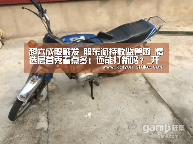超六成股破发 股东减持收监管函 精选层首秀看点多!还能打新吗?_开云聚合(图3) 开云直播