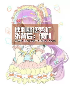 便利蜂逆势扩张背后:便利店迎密集政策利好 市场规模持续增长|开云聚合(图2) 开云官网