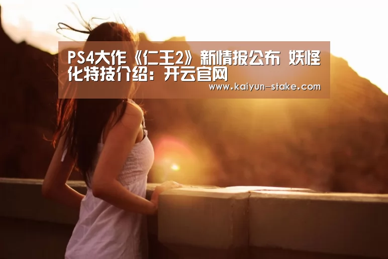 PS4大作《仁王2》新情报公布 妖怪化特技介绍:开云官网(图1) 开云官网