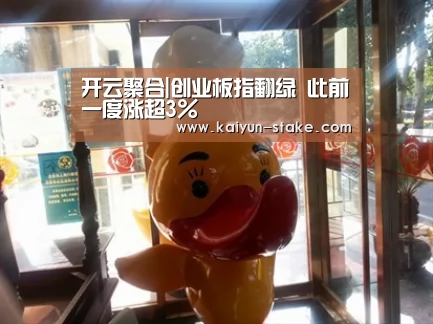 开云聚合|创业板指翻绿 此前一度涨超3%(图1) 开云聚合