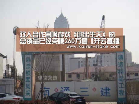 双人合作冒险游戏《逃出生天》的总销量已经突破260万套【开云直播】(图1) 开云直播