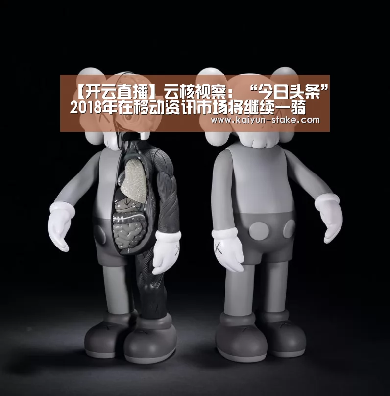 【开云直播】云核视察:“今日头条”2018年在移动资讯市场将继续一骑绝尘(图3) 开云赛程