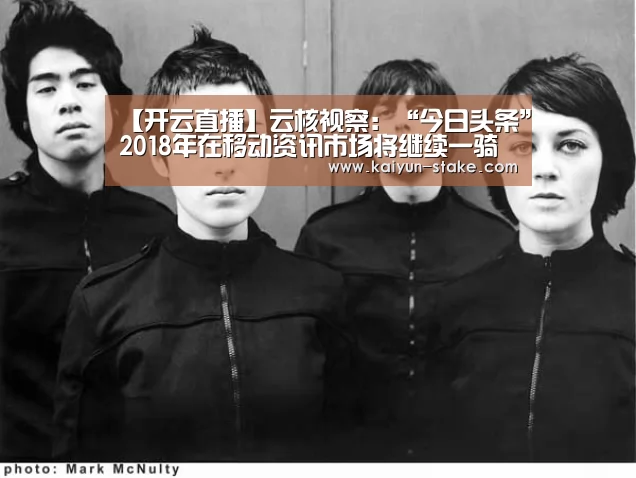 【开云直播】云核视察:“今日头条”2018年在移动资讯市场将继续一骑绝尘(图2) 开云赛程