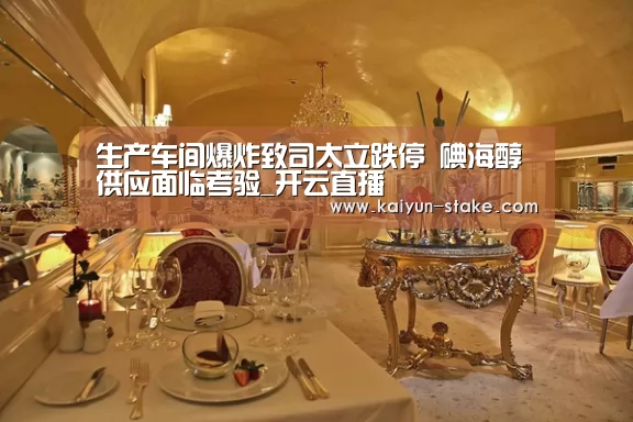 生产车间爆炸致司太立跌停 碘海醇供应面临考验_开云直播(图4) 开云聚合