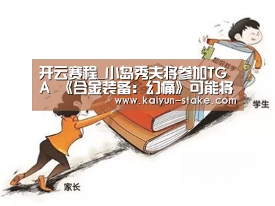 开云赛程_小岛秀夫将参加TGA 《合金装备:幻痛》可能将有新动静(图2) 开云直播