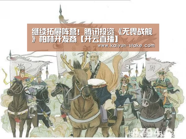 继续拓展阵营!腾讯投资《无畏战舰》柏林开发商【开云直播】(图3) 开云赛程