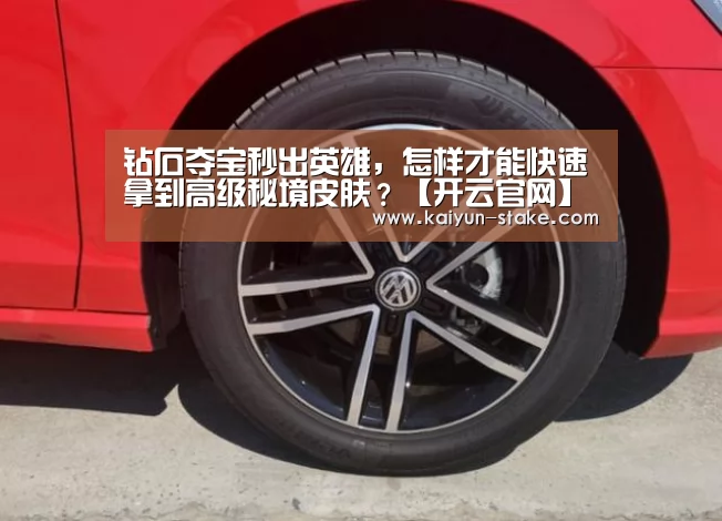 钻石夺宝秒出英雄,怎样才能快速拿到高级秘境皮肤?【开云官网】(图1) 开云赛程