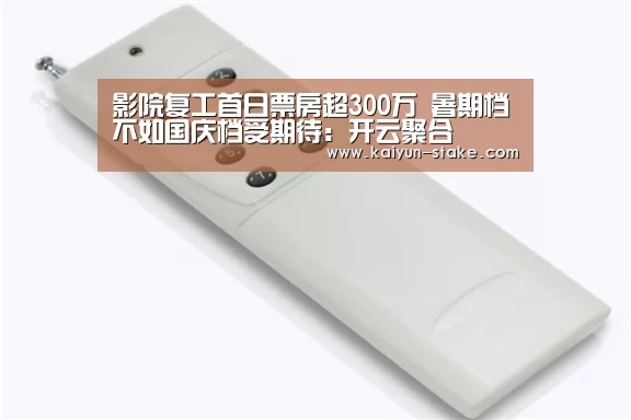 影院复工首日票房超300万 暑期档不如国庆档受期待:开云聚合(图2) 开云聚合