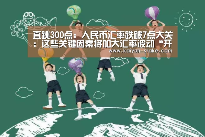 直跳300点:人民币汇率跌破7点大关:这些关键因素将加大汇率波动“开云赛程”(图4) 开云官网