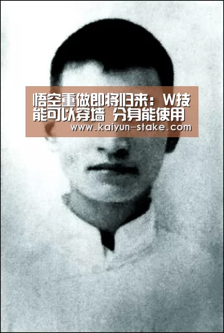 悟空重做即将归来:W技能可以穿墙 分身能使用Q、E、R技能:开云官网(图2) 开云聚合