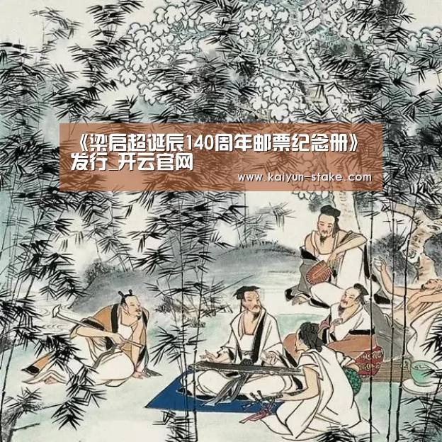 <h1>《梁启超诞辰140周年邮票纪念册》发行_开云官网(图4) 开云聚合