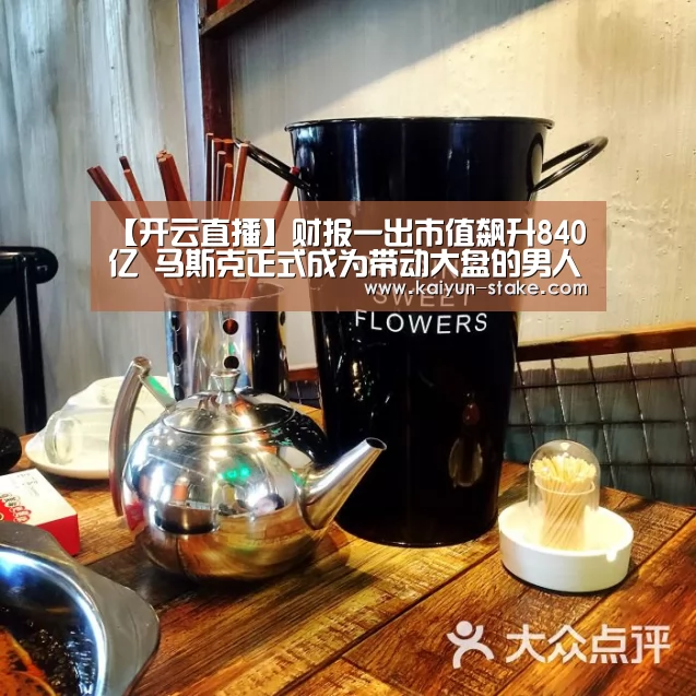 【开云直播】财报一出市值飙升840亿 马斯克正式成为带动大盘的男人(图1) 开云直播
