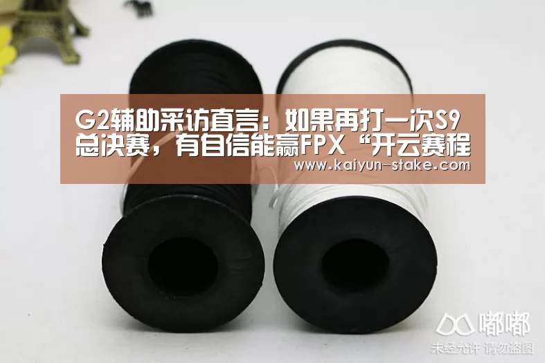 G2辅助采访直言:如果再打一次S9总决赛,有自信能赢FPX“开云赛程”(图1) 开云官网
