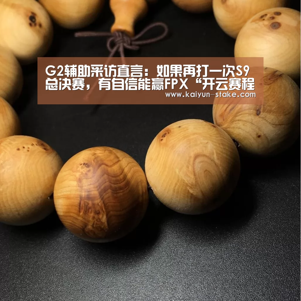 G2辅助采访直言:如果再打一次S9总决赛,有自信能赢FPX“开云赛程”(图2) 开云官网