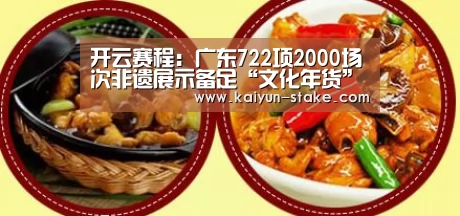 开云赛程:广东722项2000场次非遗展示备足“文化年货”(图3) 开云赛程