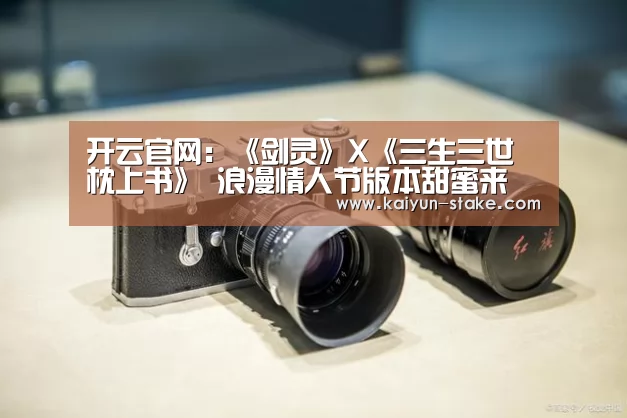开云官网:《剑灵》X《三生三世枕上书》 浪漫情人节版本甜蜜来(图2) 开云官网