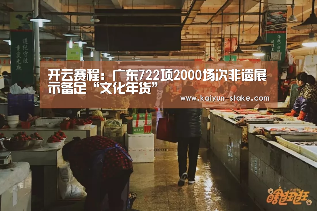 开云赛程:广东722项2000场次非遗展示备足“文化年货”(图2) 开云直播