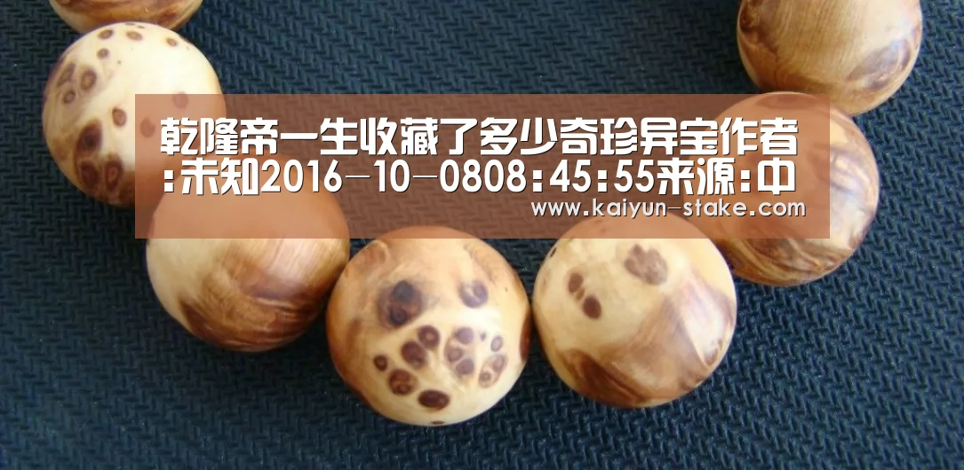 乾隆帝一生收藏了多少奇珍异宝作者:未知2016-10-0808:45:55来源:中国文物网在一般人的印象中,爱好收藏的大_开云赛程(图1) 开云官网