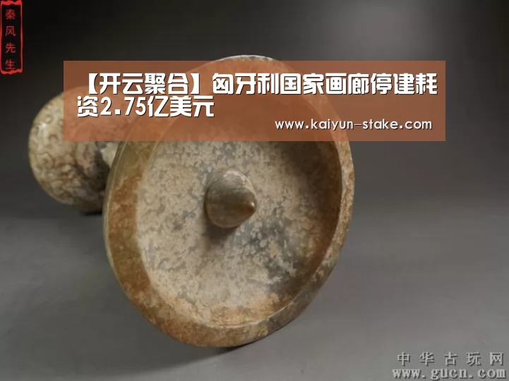 【开云聚合】匈牙利国家画廊停建耗资2.75亿美元(图3) 开云直播