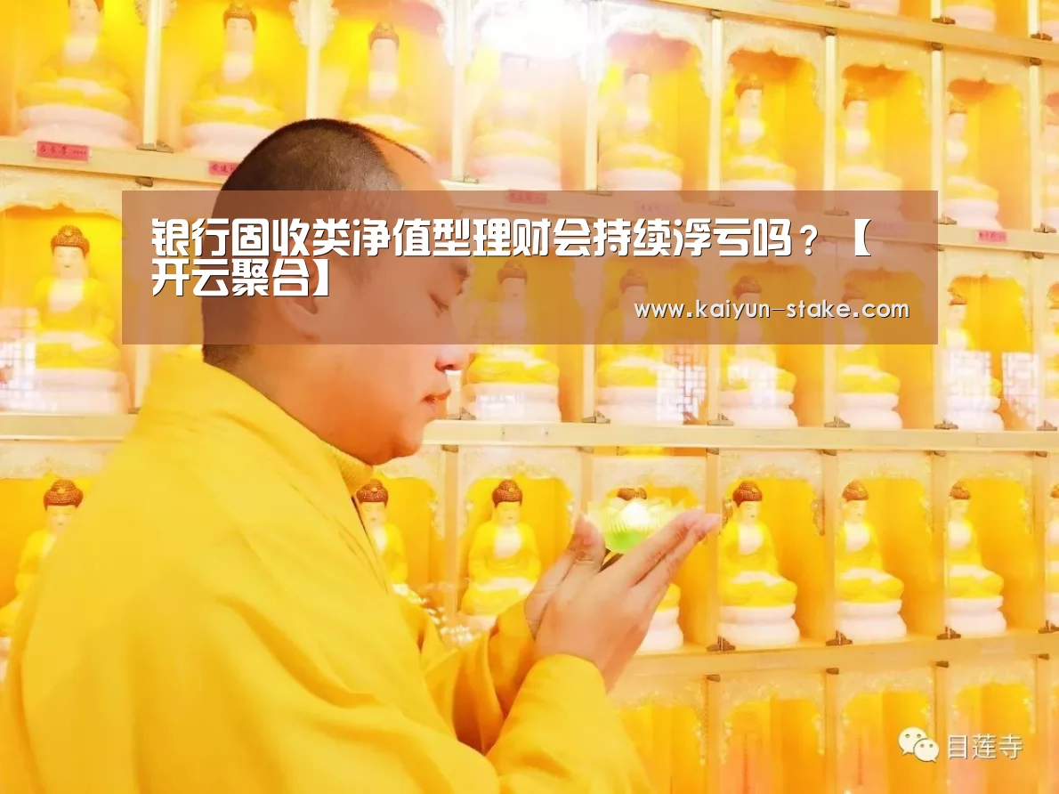 银行固收类净值型理财会持续浮亏吗?【开云聚合】(图1) 开云赛程