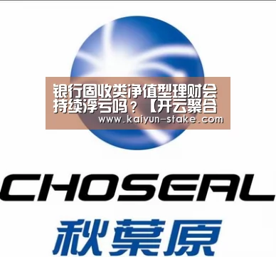 银行固收类净值型理财会持续浮亏吗?【开云聚合】(图2) 开云赛程