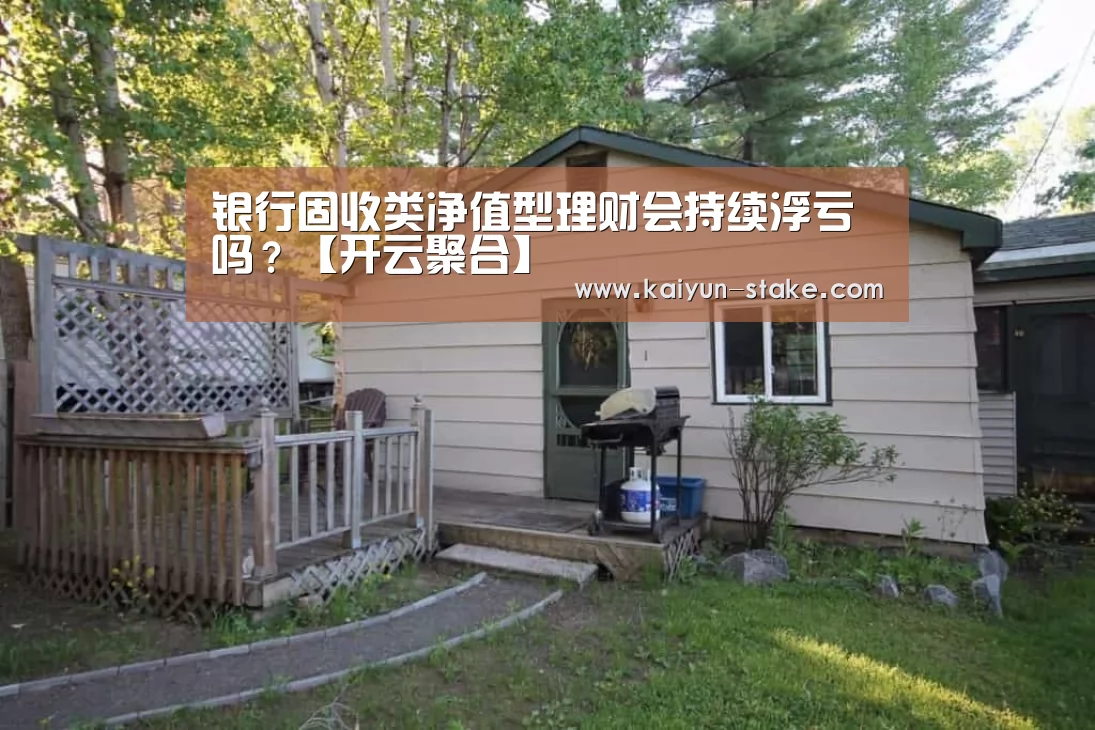 银行固收类净值型理财会持续浮亏吗?【开云聚合】(图3) 开云官网