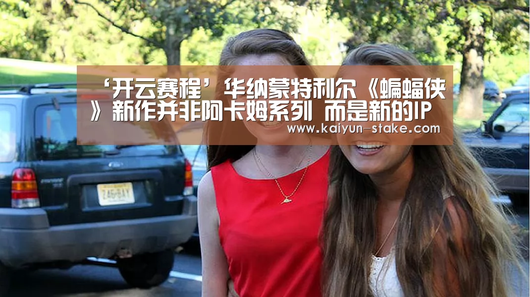 ‘开云赛程’华纳蒙特利尔《蝙蝠侠》新作并非阿卡姆系列 而是新的IP(图1) 开云赛程