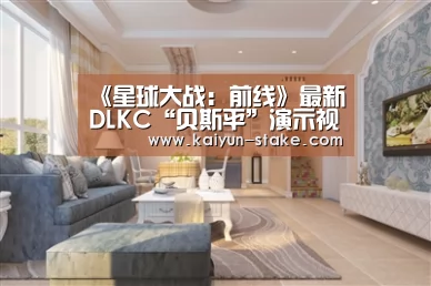 《星球大战:前线》最新DLKC“贝斯平”演示视频放出_开云聚合(图1) 开云聚合